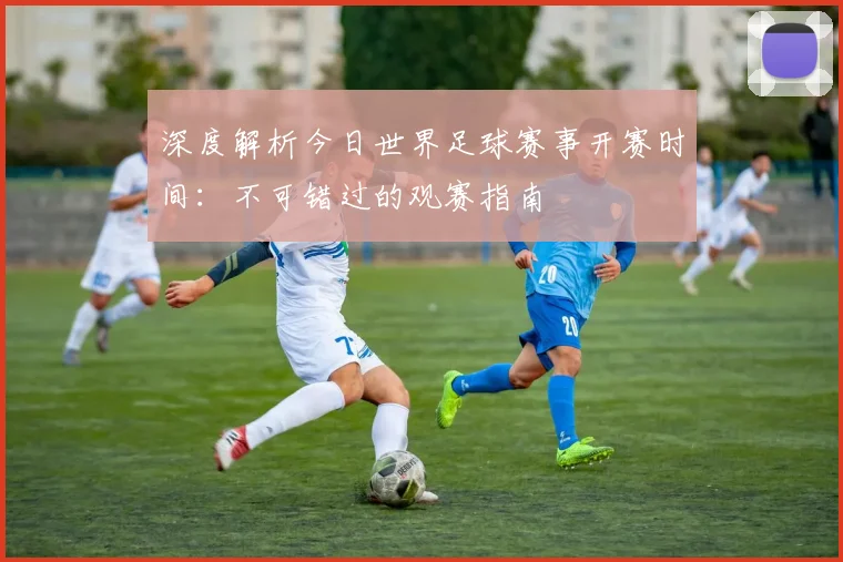 深度解析今日世界足球赛事开赛时间：不可错过的观赛指南