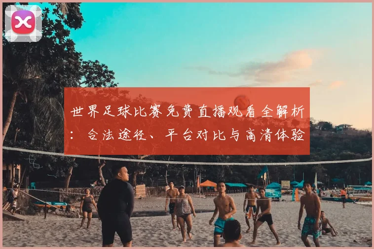 世界足球比赛免费直播观看全解析：合法途径、平台对比与高清体验指南_20260609201454
