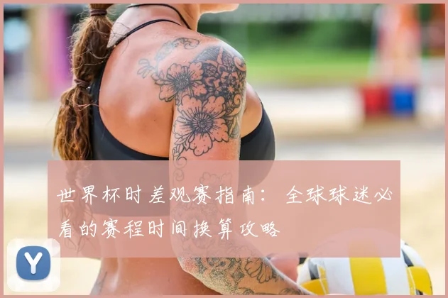世界杯时差观赛指南：全球球迷必看的赛程时间换算攻略