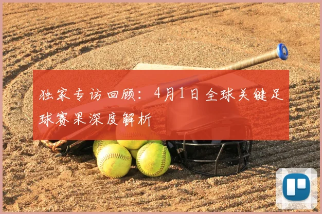 独家专访回顾：4月1日全球关键足球赛果深度解析