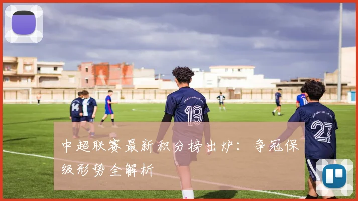 中超联赛最新积分榜出炉:争冠保级形势全解析
