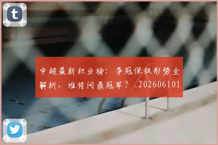 中超最新积分榜：争冠保级形势全解析，谁将问鼎冠军？_20260610190416
