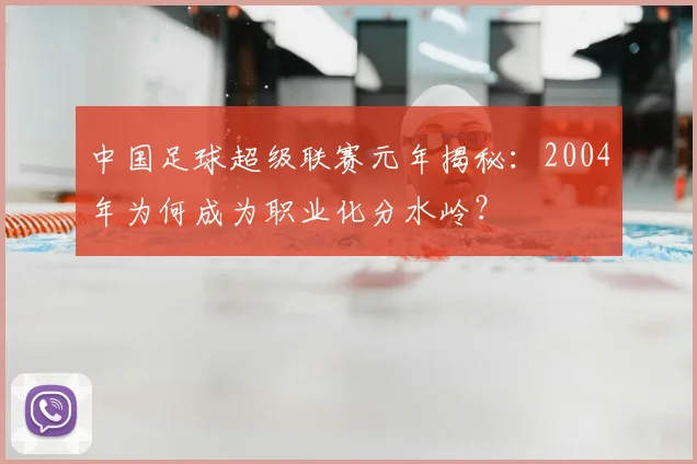 中国足球超级联赛元年揭秘:2004年为何成为职业化分水岭?