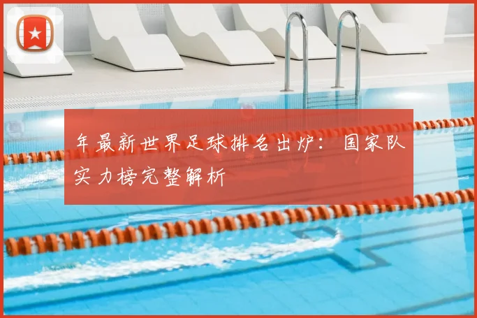 年最新世界足球排名出炉：国家队实力榜完整解析