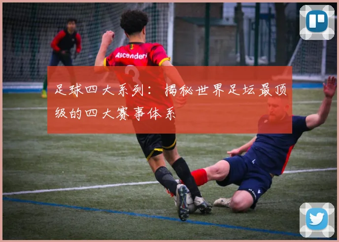 足球四大系列：揭秘世界足坛最顶级的四大赛事体系