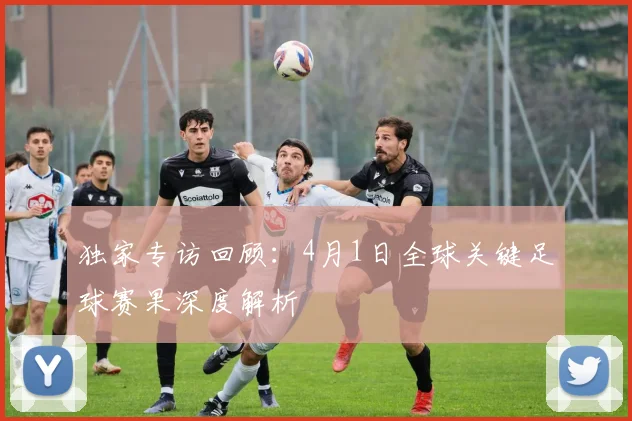 独家专访回顾：4月1日全球关键足球赛果深度解析