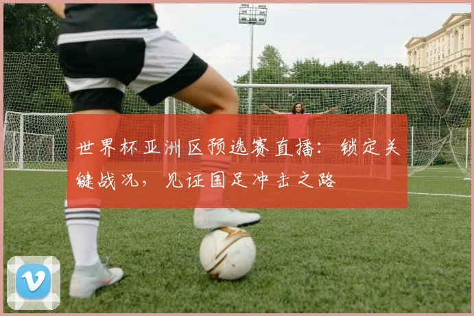世界杯亚洲区预选赛直播：锁定关键战况，见证国足冲击之路