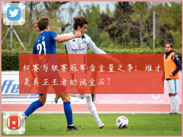 杯赛与联赛冠军含金量之争：谁才是真正王者的试金石？