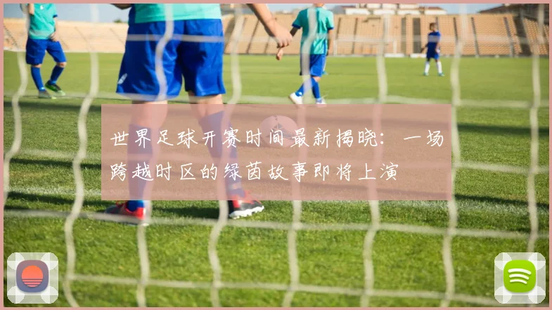 世界足球开赛时间最新揭晓：一场跨越时区的绿茵故事即将上演