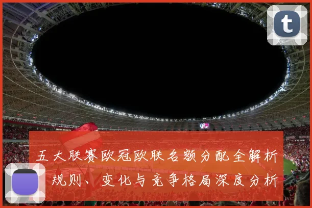 五大联赛欧冠欧联名额分配全解析：规则、变化与竞争格局深度分析