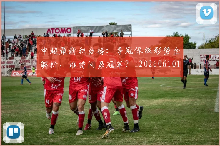 中超最新积分榜：争冠保级形势全解析，谁将问鼎冠军？_20260610190416