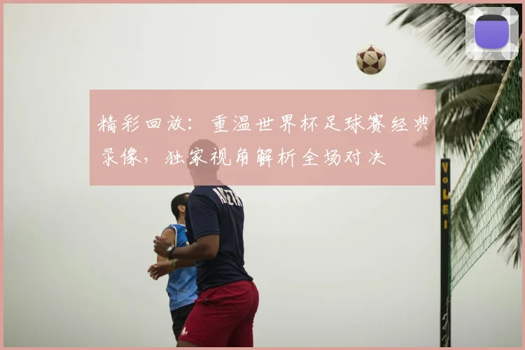精彩回放:重温世界杯足球赛经典录像,独家视角解析全场对决