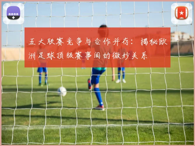 五大联赛竞争与合作并存：揭秘欧洲足球顶级赛事间的微妙关系