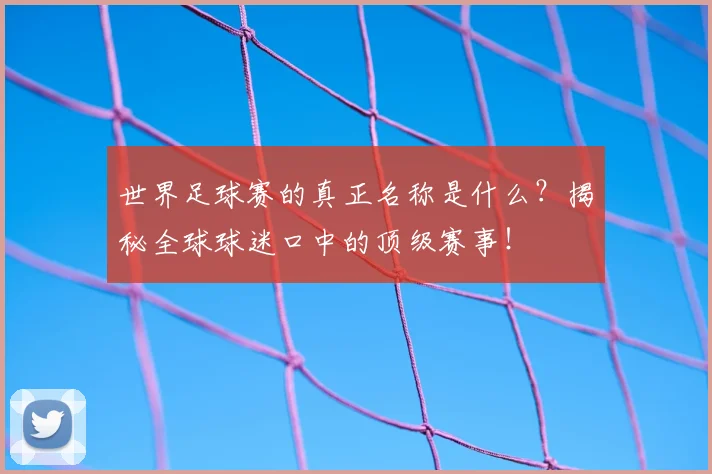 世界足球赛的真正名称是什么？揭秘全球球迷口中的顶级赛事！