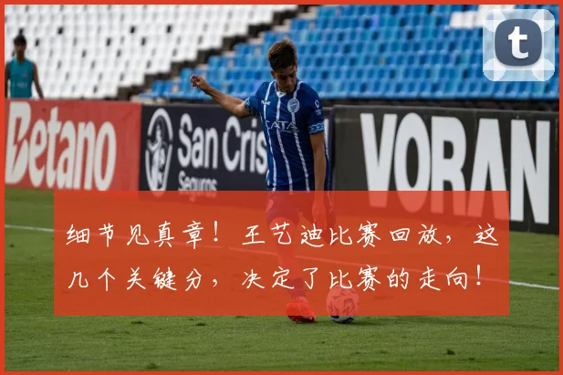 细节见真章！王艺迪比赛回放，这几个关键分，决定了比赛的走向！