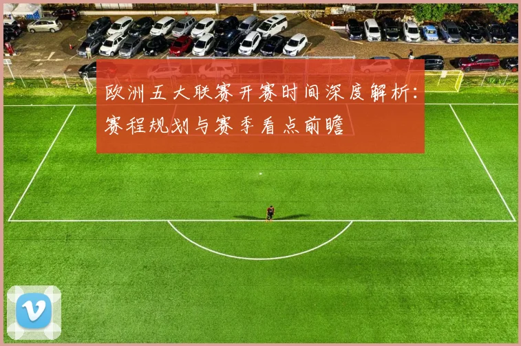 欧洲五大联赛开赛时间深度解析：赛程规划与赛季看点前瞻
