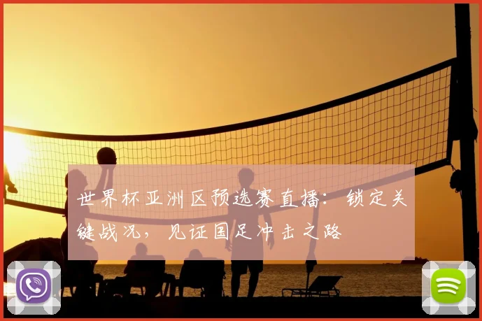 世界杯亚洲区预选赛直播：锁定关键战况，见证国足冲击之路