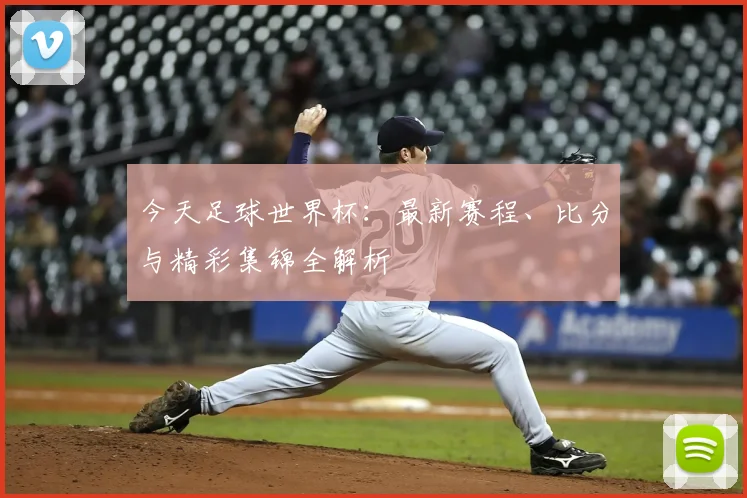 今天足球世界杯：最新赛程、比分与精彩集锦全解析