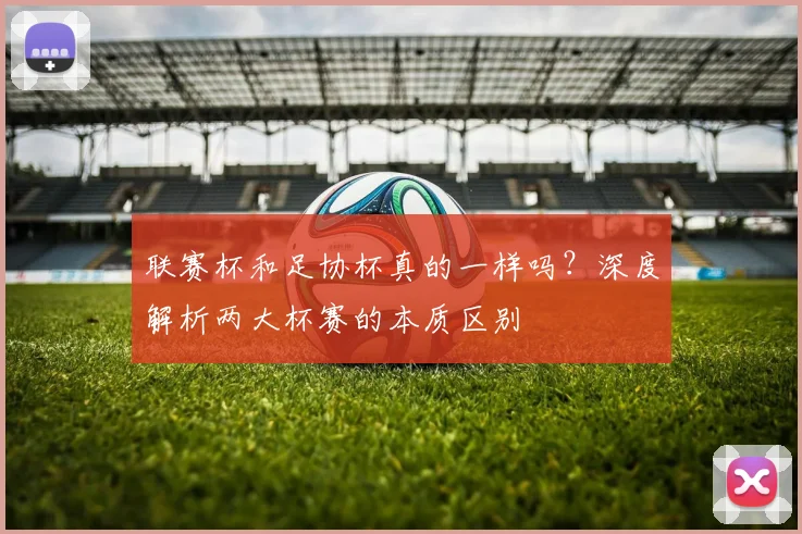 联赛杯和足协杯真的一样吗？深度解析两大杯赛的本质区别