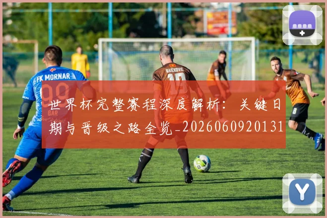 世界杯完整赛程深度解析：关键日期与晋级之路全览_20260609201312