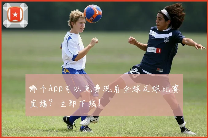哪个App可以免费观看全球足球比赛直播？立即下载！