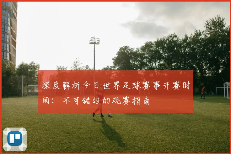深度解析今日世界足球赛事开赛时间:不可错过的观赛指南