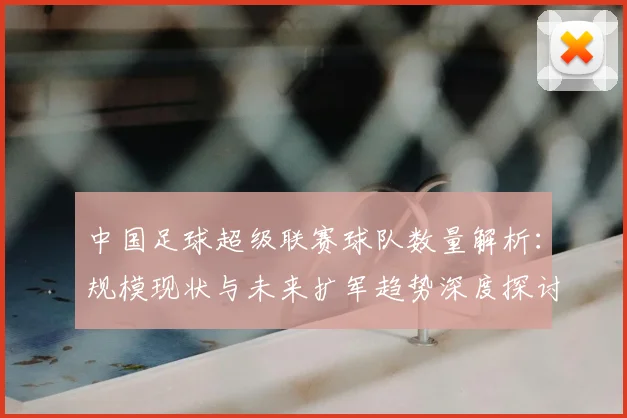 中国足球超级联赛球队数量解析：规模现状与未来扩军趋势深度探讨
