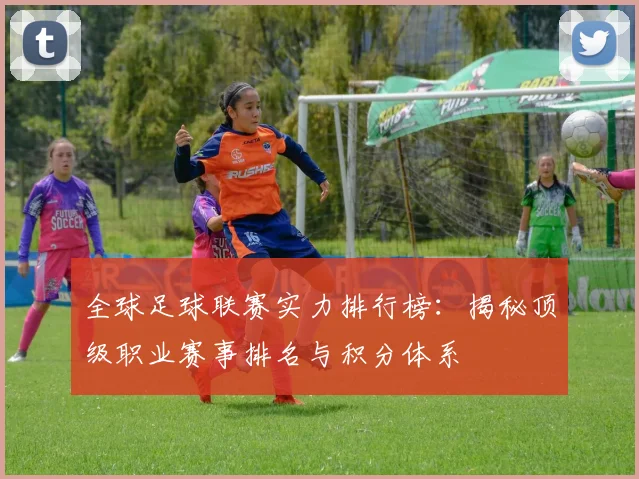 全球足球联赛实力排行榜：揭秘顶级职业赛事排名与积分体系