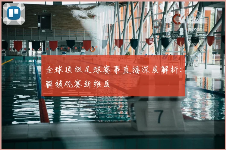 全球顶级足球赛事直播深度解析：解锁观赛新维度